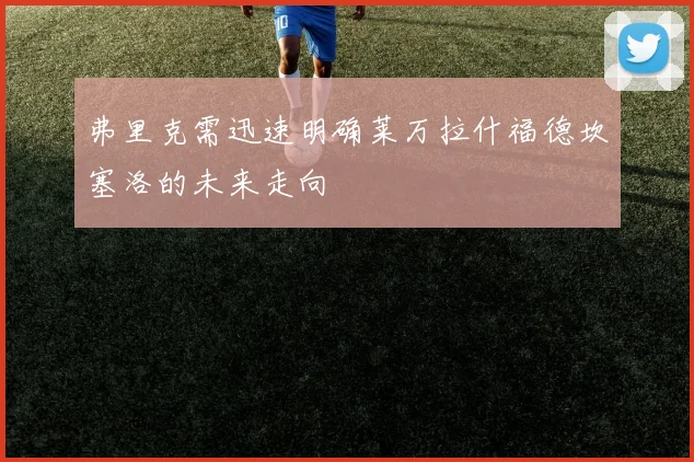 弗里克需迅速明确莱万拉什福德坎塞洛的未来走向
