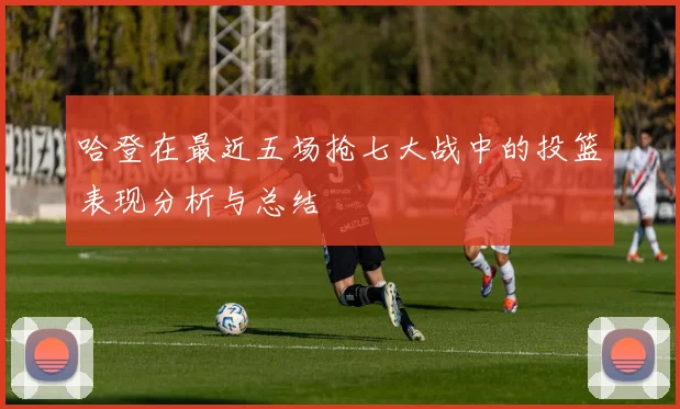 哈登在最近五场抢七大战中的投篮表现分析与总结