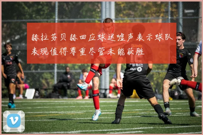 赫拉芬贝赫回应球迷嘘声表示球队表现值得尊重尽管未能获胜