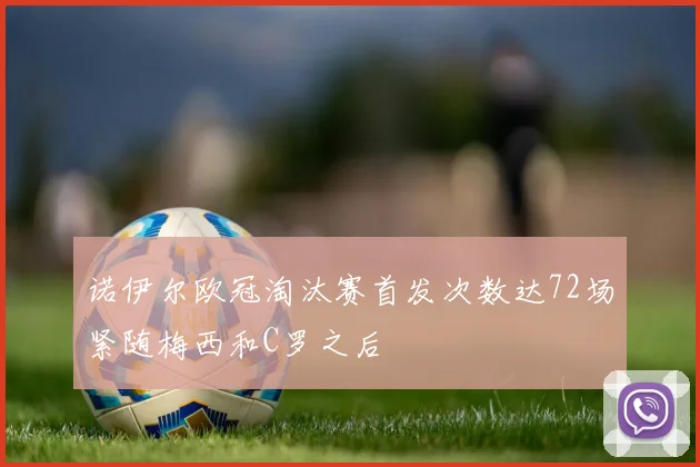 诺伊尔欧冠淘汰赛首发次数达72场紧随梅西和C罗之后