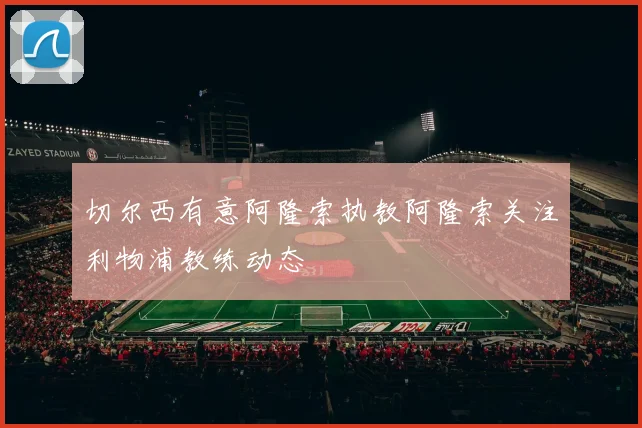 切尔西有意阿隆索执教阿隆索关注利物浦教练动态