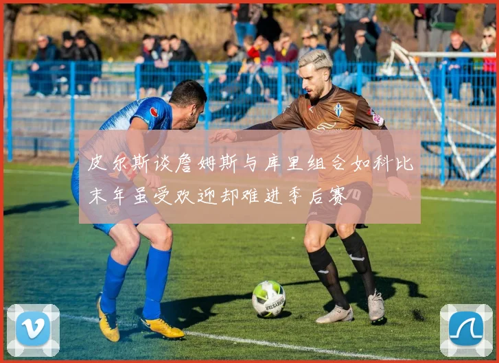 皮尔斯谈詹姆斯与库里组合如科比末年虽受欢迎却难进季后赛