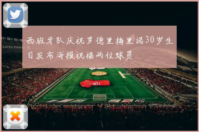 西班牙队庆祝罗德里梅里诺30岁生日发布海报祝福两位球员