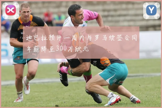 迪巴拉预计一周内与罗马续签合同年薪降至300万欧元