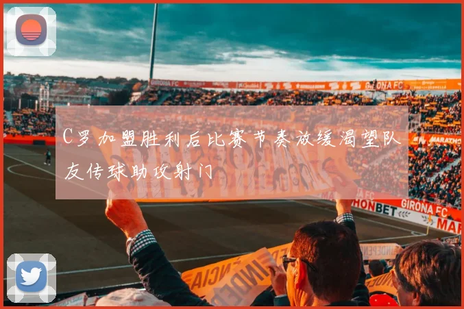 C罗加盟胜利后比赛节奏放缓渴望队友传球助攻射门