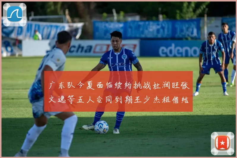 广东队今夏面临续约挑战杜润旺张文逸等五人合同到期王少杰租借结束
