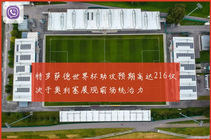 特罗萨德世界杯助攻预期高达216仅次于奥利塞展现前场统治力