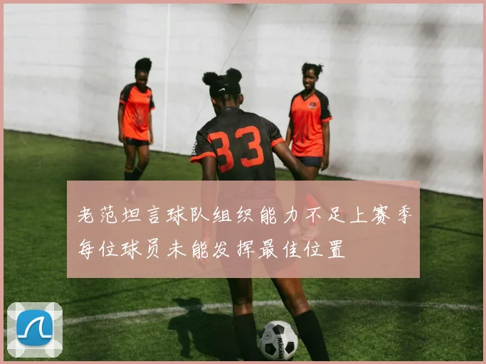 老范坦言球队组织能力不足上赛季每位球员未能发挥最佳位置