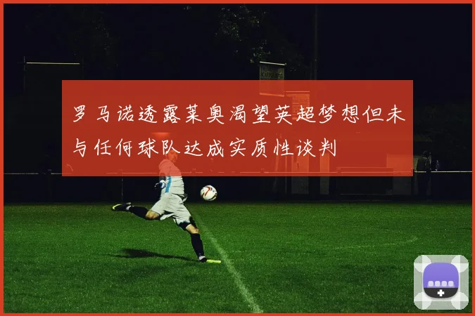 罗马诺透露莱奥渴望英超梦想但未与任何球队达成实质性谈判