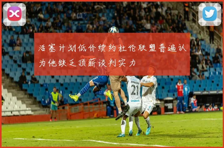 活塞计划低价续约杜伦联盟普遍认为他缺乏顶薪谈判实力