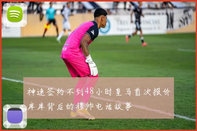 神速签约不到48小时皇马首次报价库库背后的穆帅电话故事