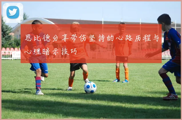 恩比德分享带伤坚持的心路历程与心理暗示技巧