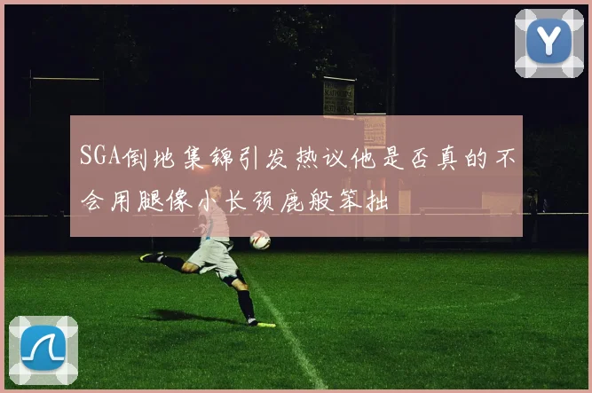 SGA倒地集锦引发热议他是否真的不会用腿像小长颈鹿般笨拙